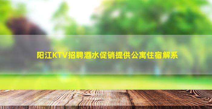 阳江KTV招聘酒水促销提供公寓住宿解系